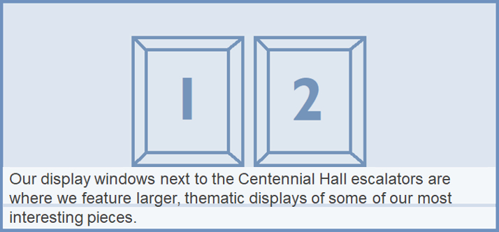 Our display windows next to the Centennial Hall escalators are where we feature larger, thematic displays of some of our most interesting pieces.