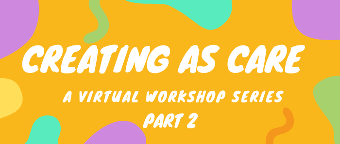 Graphic with orange background with a border of purple, green, blue and yellow rounded forms and squiggles. White text in the centre reads "Creating as Care, A Virtual Workshops Series, Part 2"