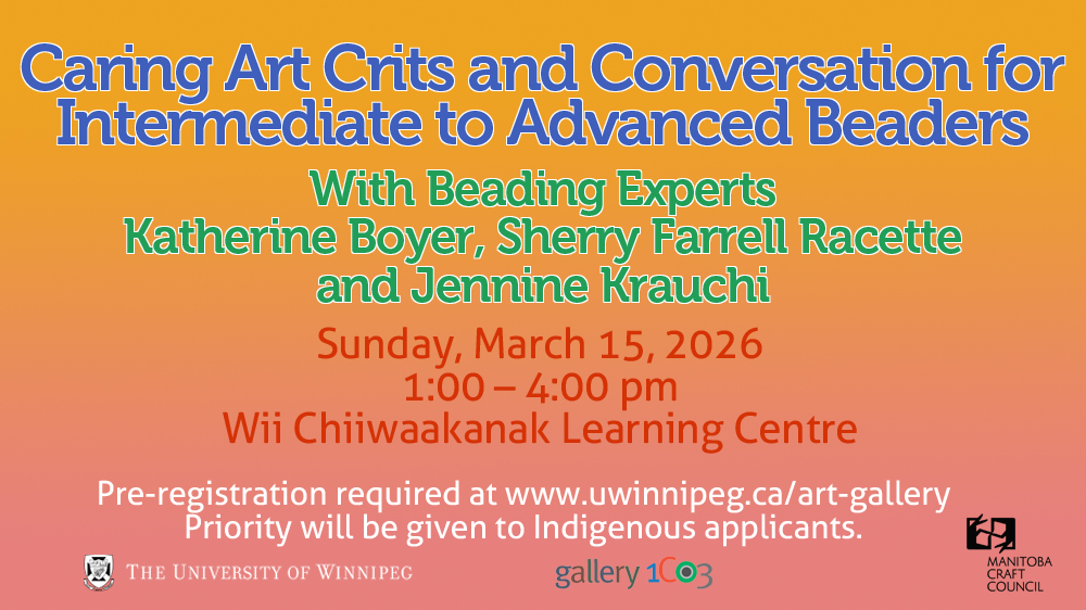 Graphic with text that reads "Caring Art Crits and Conversation for Intermediate to Advanced Beaders with Beading Experts Katherine Boyer, Sherry Farrell Racette and Jennine Krauchi. Sunday, March 15, 2026. 1:00 - 4:00 pm. Wii Chiiwaakanak Learning Centre. Pre-registration required at www.uwinnipeg.ca/art-gallery. Priority will be given to Indigenous applicants. University of Winnipeg, Gallery 1C03 and Manitoba Craft Council logos appear along the bottom.