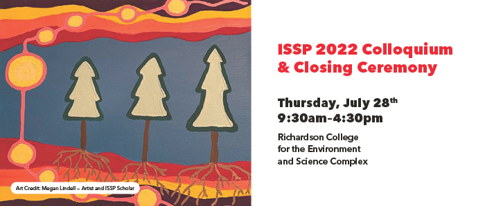 Imaginel: Banner promoting the ISSP Colloquium and Closing Ceremony. Thursday, July 28, 9:30am - 4:30 pm. In the atrium of the Richardson College for the Environment and Science.