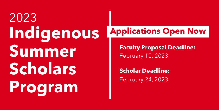 A red background with white text reading: 2023 Indigenous Summer Scholars Program. Applications Open Now. Faculty Proposal Deadline: February 10, 2023. Scholar Deadline: February 24, 2023. 