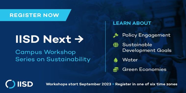 Register Now: IISD Next - Campus Workshop on Sustainability. Learn about: Policy Engagement; Sustainable Development Goals; Water; Green Economies. Workshops start September 2023. Register in one of six time zones.