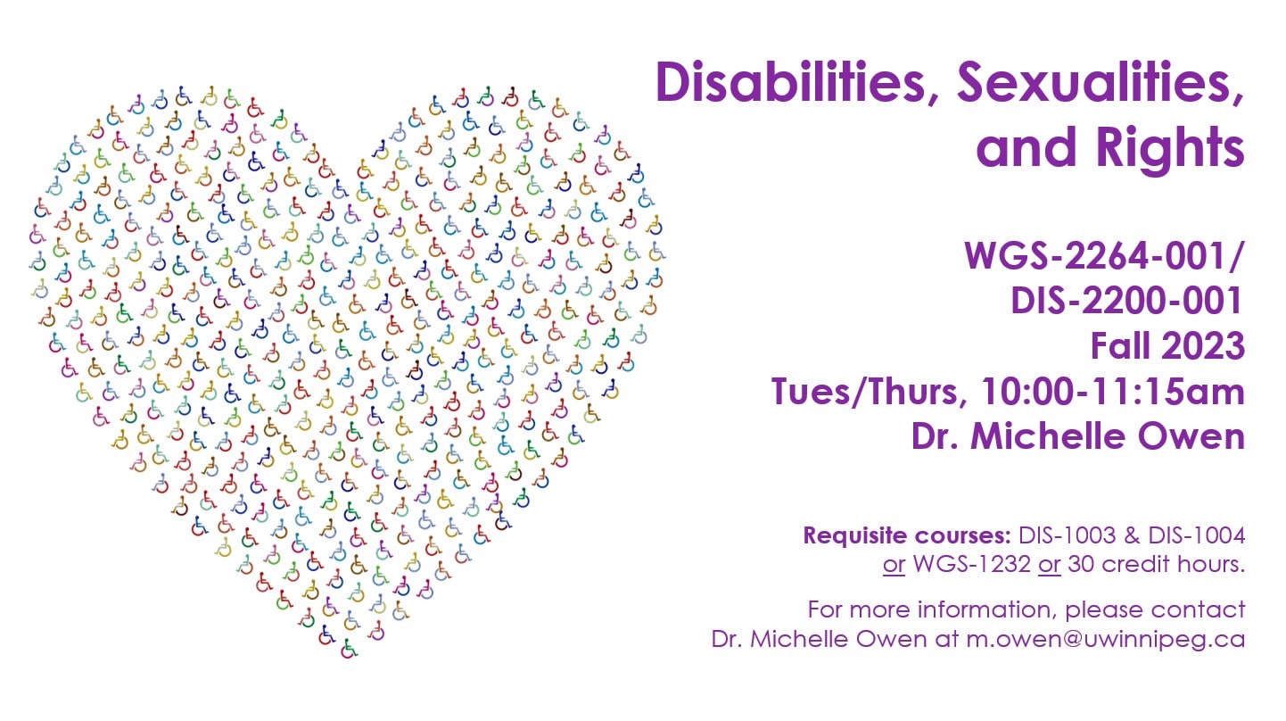 Wheelchair symbols in multi-colour, arranged in the shape of a heart; text reads: Disabilities, Sexualities, and Rights; WGS-2264-001/DIS-2200-001; Fall 2023; TuTh; 10:00-11:15am; Dr. Michelle Owen. Requisite courses: DIS-1003 and DIS-1004 or WGS-1232 or 30 credit hours. For more information, please contact Dr. Michelle Owen at m.owen@uwinnipeg.ca.
