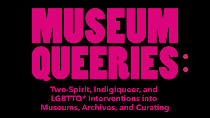 Museum Queeries: Two-Spirit, Indigiqueer, and LGBTTQ* Interventions into Museums, Archives, and Curating in hot pink text on black background